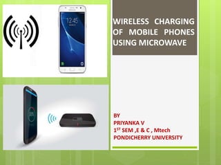 WIRELESS CHARGING
OF MOBILE PHONES
USING MICROWAVE
BY
PRIYANKA V
1ST SEM ,E & C , Mtech
PONDICHERRY UNIVERSITY
 