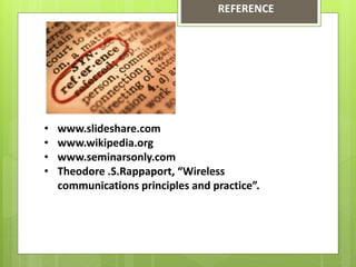 REFERENCE
• www.slideshare.com
• www.wikipedia.org
• www.seminarsonly.com
• Theodore .S.Rappaport, “Wireless
communications principles and practice”.
 