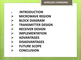  INTRODUCTION
 MICROWAVE REGION
 BLOCK DIAGRAM
 TRANSMITTER DESIGN
 RECEIVER DESIGN
 IMPLEMENTATION
 ADVANTAGES
 DISADVANTAGES
 FUTURE SCOPE
 CONCLUSION
WIRELESS CHARGING
 