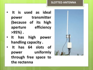 SLOTTED ANTENNA
• It is used as ideal
power transmitter
(because of its high
aperture efficiency
>95%) .
• It has high power
handling capacity .
• It has 64 slots of
power uniformly
through free space to
the rectenna
 