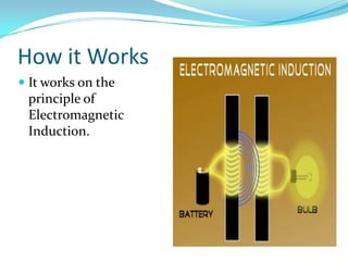 How it Works
 It works on the
principle of
Electromagnetic
Induction.
 