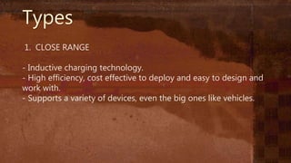 Types
1. CLOSE RANGE
- Inductive charging technology.
- High efficiency, cost effective to deploy and easy to design and
work with.
- Supports a variety of devices, even the big ones like vehicles.
 