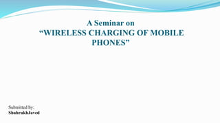 A Seminar on
“WIRELESS CHARGING OF MOBILE
PHONES”
Submitted by:
ShahrukhJaved
 