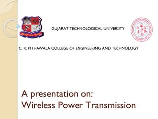 A presentation on:
Wireless Power Transmission
GUJARAT TECHNOLOGICAL UNIVERSITY
C. K. PITHAWALA COLLEGE OF ENGINEERING AND TECHNOLOGY
 