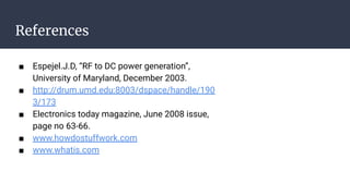 References
■ Espejel.J.D, “RF to DC power generation”,
University of Maryland, December 2003.
■ http://drum.umd.edu:8003/dspace/handle/190
3/173
■ Electronics today magazine, June 2008 issue,
page no 63-66.
■ www.howdostuffwork.com
■ www.whatis.com
 