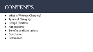 CONTENTS
● What is Wireless Charging?
● Types of Charging
● Design Overﬂow
● Applications
● Beneﬁts and Limitations
● Conclusion
● References
 