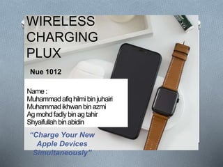 WIRELESS
CHARGING
PLUX
“Charge Your New
Apple Devices
Simultaneously”
Name:
Muhammadafiqhilmibinjuhairi
Muhammadikhwanbinazmi
Agmohdfadlybinagtahir
Shyaifullah binabidin
Nue 1012
 
