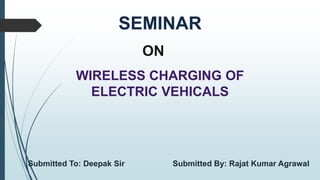SEMINAR
WIRELESS CHARGING OF
ELECTRIC VEHICALS
ON
Submitted To: Deepak Sir Submitted By: Rajat Kumar Agrawal
 
