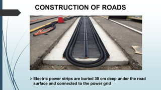 CONSTRUCTION OF ROADS
Electric power strips are buried 30 cm deep under the road
surface and connected to the power grid
 