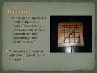 “An antenna comprising a
mesh of dipoles and
diodes for absorbing
microwave energy from
a transmitter and
converting it into
electric power.”
 Microwaves are received

with about 85% efficiency
at 2.45GHz

 