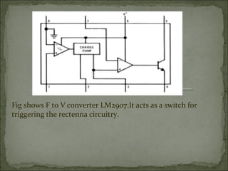 Fig shows F to V converter LM2907.It acts as a switch for
triggering the rectenna circuitry.

 