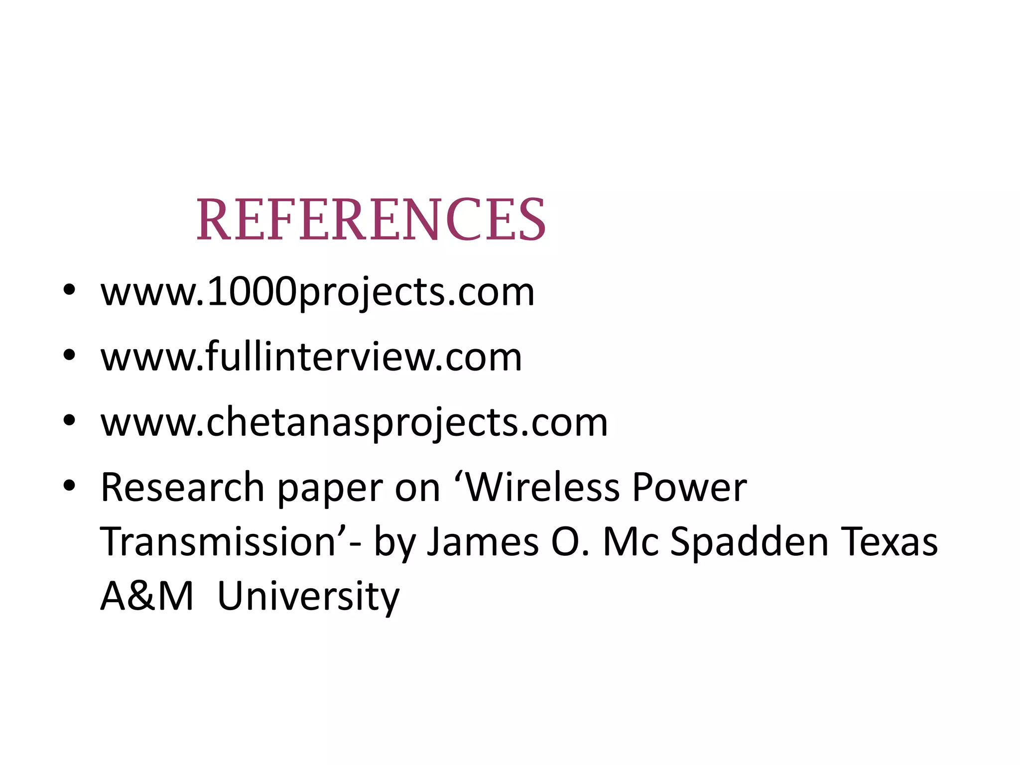 REFERENCES
•   www.1000projects.com
•   www.fullinterview.com
•   www.chetanasprojects.com
•   Research paper on ‘Wireless Power
    Transmission’- by James O. Mc Spadden Texas
    A&M University
 
