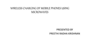 WIRELESS CHARGING OF MOBILE PHONES USING
MICROWAVES
PRESENTED BY
PREETHI RADHA KRISHNAN
 