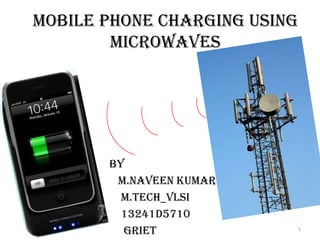 Mobile Phone Charging Using
Microwaves

BY
m.NAVEEN KUMAR
M.Tech_vlsi
13241d5710
griet

1

 