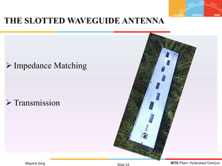BITS Pilani, Hyderabad Campus
 Impedance Matching
 Transmission
Mayank Garg Slide 14
THE SLOTTED WAVEGUIDE ANTENNA
 