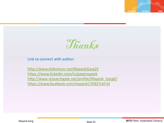 BITS Pilani, Hyderabad Campus
Thanks
Mayank Garg Slide 23
Link to connect with author:
http://www.slideshare.net/MayankGarg25
https://www.linkedin.com/in/gargmayank
http://www.researchgate.net/profile/Mayank_Garg6/
https://www.facebook.com/mayank17692?ref=hl
 