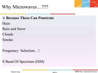 BITS Pilani, Hyderabad Campus
 Because These Can Penetrate
Haze
Rain and Snow
Clouds
Smoke
Frequency Selection…!
S Band Of Spectrum (ISM)
Mayank Garg Slide 5
Why Microwaves…???
 