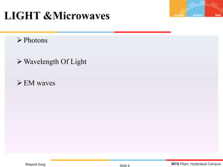 BITS Pilani, Hyderabad Campus
Photons
Wavelength Of Light
EM waves
Mayank Garg Slide 6
LIGHT &Microwaves
 