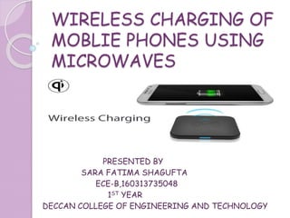 WIRELESS CHARGING OF
MOBLIE PHONES USING
MICROWAVES
PRESENTED BY
SARA FATIMA SHAGUFTA
ECE-B,160313735048
1ST YEAR
DECCAN COLLEGE OF ENGINEERING AND TECHNOLOGY
 