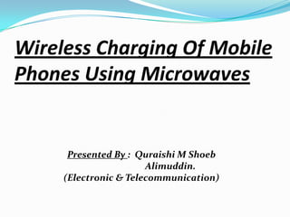 Wireless Charging Of Mobile
Phones Using Microwaves

Presented By : Quraishi M Shoeb
Alimuddin.
(Electronic & Telecommunication)

 