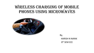 Wireless Charging of Mobile
Phones Using Microwaves

By,
HARISH N NAYAK
8th SEM ECE

 