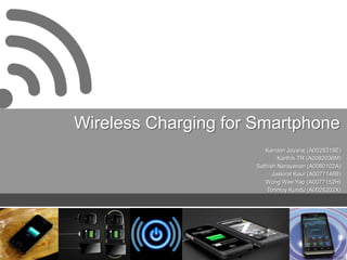 Wireless Charging for Smartphone
                        Kandan Jayaraj (A0028319E)
                             Karthik TR (A0082036M)
                     Sathish Narayanan (A0080102A)
                           Jaskirat Kaur (A0077146B)
                        Wong Wee Yap (A0077152H)
                         Tonmoy Kundu (A0028202X)
 