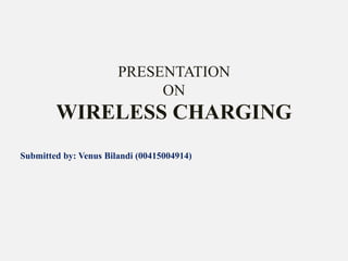 PRESENTATION
ON
WIRELESS CHARGING
Submitted by: Venus Bilandi (00415004914)
 