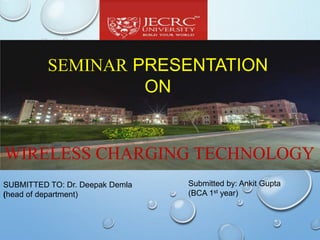 SUBMITTED TO: Dr. Deepak Demla
(head of department)
Submitted by: Ankit Gupta
(BCA 1st year)
SEMINAR PRESENTATION
ON
WIRELESS CHARGING TECHNOLOGY
 