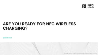 The NFC Forum mark is registered in the U.S. and other countries.
ARE YOU READY FOR NFC WIRELESS
CHARGING?
Webinar
 