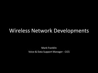 Wireless Network Developments Mark Franklin Voice & Data Support Manager - CiCS 