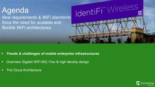 ©2014 Extreme Networks, Inc. All rights reserved.
 Trends & challenges of mobile enterprise infrastructures
 Overview Gigabit WiFi 802.11ac & high density design
 The Cloud Architecture
Agenda
New requirements & WiFi standards
force the need for scalable and
flexible WiFi architectures
 