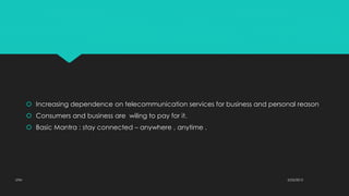  Increasing dependence on telecommunication services for business and personal reason
 Consumers and business are wiling to pay for it.
 Basic Mantra : stay connected – anywhere , anytime .
2/23/2015UTM
 
