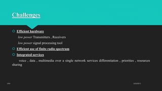 Challenges
 Efficient hardware
low power Transmitters , Receivers
low power signal processing tool
 Efficient use of finite radio spectrum
 Integrated services
voice , data , multimedia over a single network services differentiation , priorities , resources
sharing
2/23/2015UTM
 