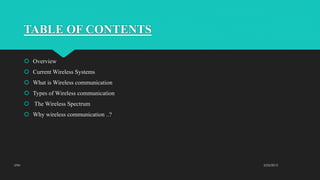 TABLE OF CONTENTS
 Overview
 Current Wireless Systems
 What is Wireless communication
 Types of Wireless communication
 The Wireless Spectrum
 Why wireless communication ..?
2/23/2015UTM
 