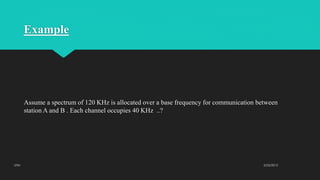 Example
Assume a spectrum of 120 KHz is allocated over a base frequency for communication between
station A and B . Each channel occupies 40 KHz ..?
2/23/2015UTM
 