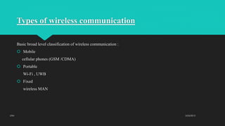 Types of wireless communication
Basic broad level classification of wireless communication :
 Mobile
cellular phones (GSM /CDMA)
 Portable
Wi-Fi , UWB
 Fixed
wireless MAN
2/23/2015UTM
 