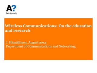 Wireless Communications: On the education
and research
J. Hämäläinen, August 2013
Department of Communications and Networking
 
