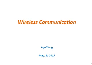 Wireless Communication
Jay Chang
May. 31 2017
1
 