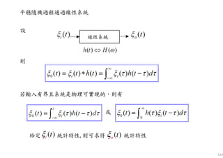 124
平穩隨機過程通過線性系統
若輸入有界且系統是物理可實現的，則有
設
則
或
o ( )tξ( )i tξ給定 統計特性, 則可求得 統計特性
線性系統
 