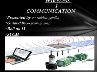 Wireless
                              1
            communication
•Presented by :-- vaibhav gandhi.
•Guided by:-- poonam miss.
•Roll no 13
•SYCM
 