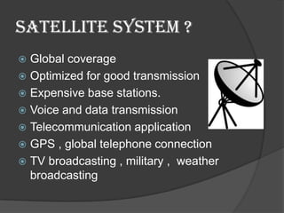 Satellite system ?
Global coverage
 Optimized for good transmission
 Expensive base stations.
 Voice and data transmission
 Telecommunication application
 GPS , global telephone connection
 TV broadcasting , military , weather
broadcasting


 