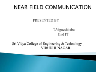 PRESENTED BY
T.Vigneshbabu
IInd IT
NEAR FIELD COMMUNICATION
Sri Vidya College of Engineering & Technology
VIRUDHUNAGAR
 