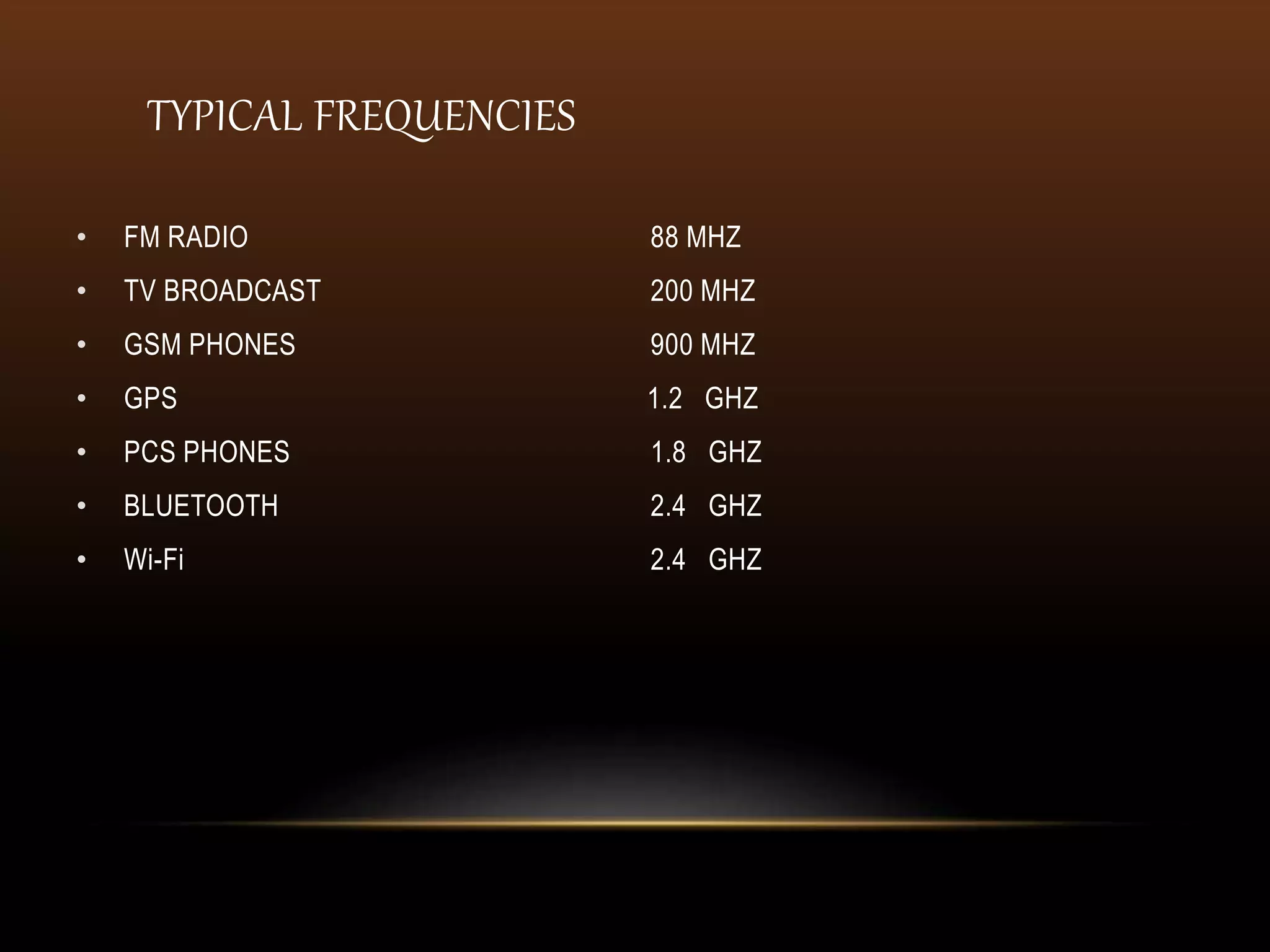 TYPICAL FREQUENCIES
• FM RADIO 88 MHZ
• TV BROADCAST 200 MHZ
• GSM PHONES 900 MHZ
• GPS 1.2 GHZ
• PCS PHONES 1.8 GHZ
• BLUETOOTH 2.4 GHZ
• Wi-Fi 2.4 GHZ
 
