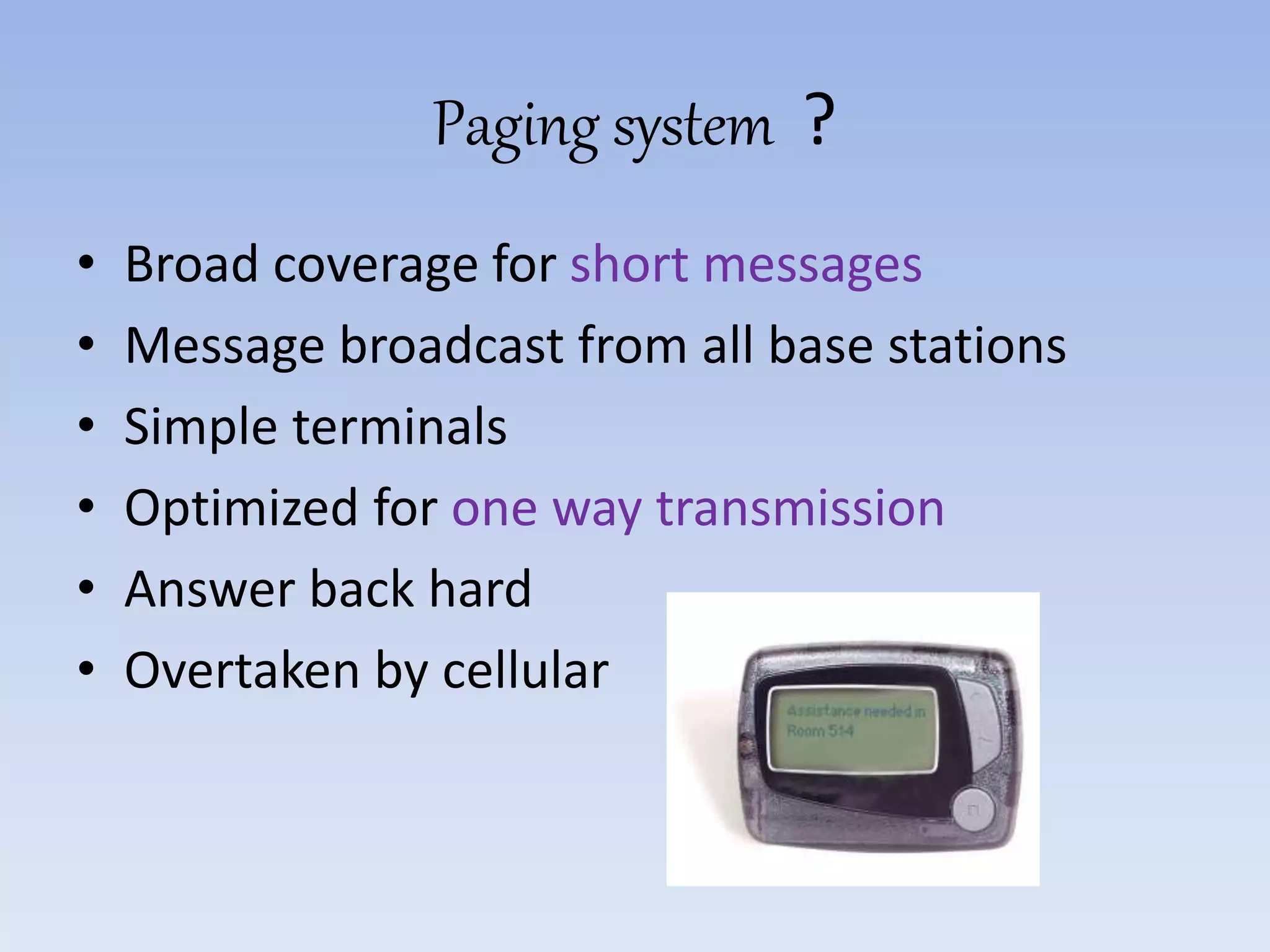 Paging system ?
• Broad coverage for short messages
• Message broadcast from all base stations
• Simple terminals
• Optimized for one way transmission
• Answer back hard
• Overtaken by cellular
 