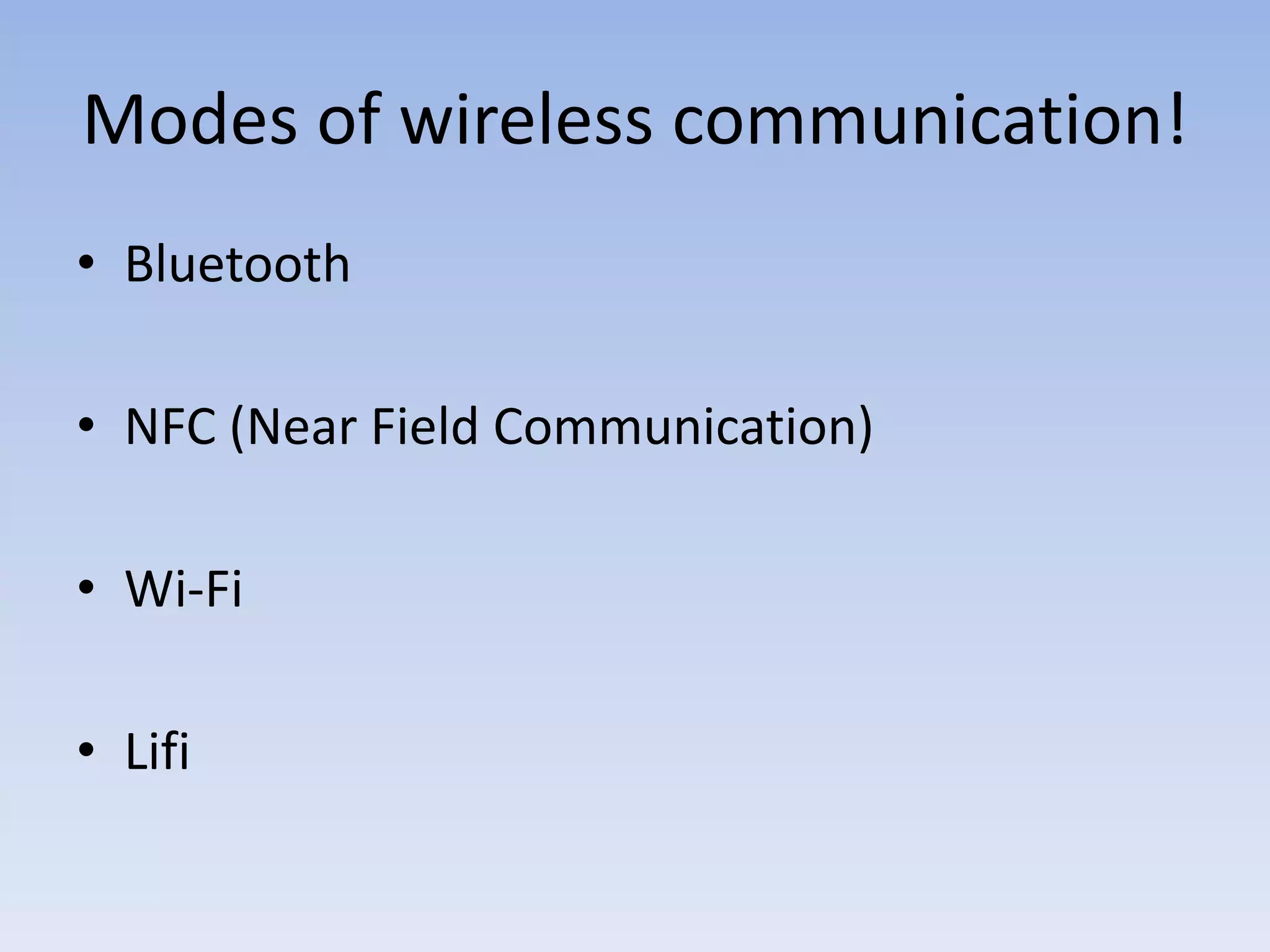 Modes of wireless communication!
• Bluetooth
• NFC (Near Field Communication)
• Wi-Fi
• Lifi
 