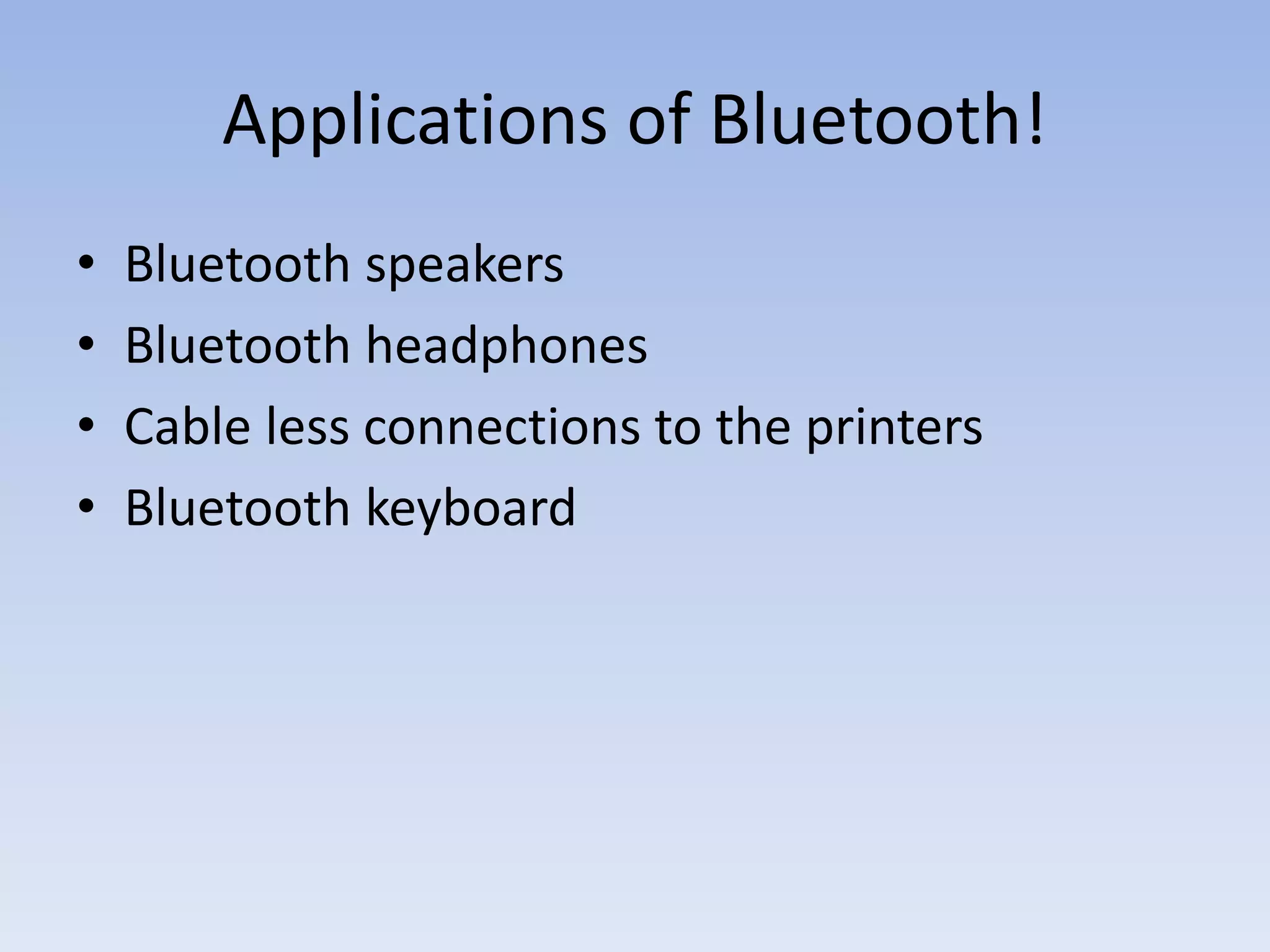 Applications of Bluetooth!
• Bluetooth speakers
• Bluetooth headphones
• Cable less connections to the printers
• Bluetooth keyboard
 