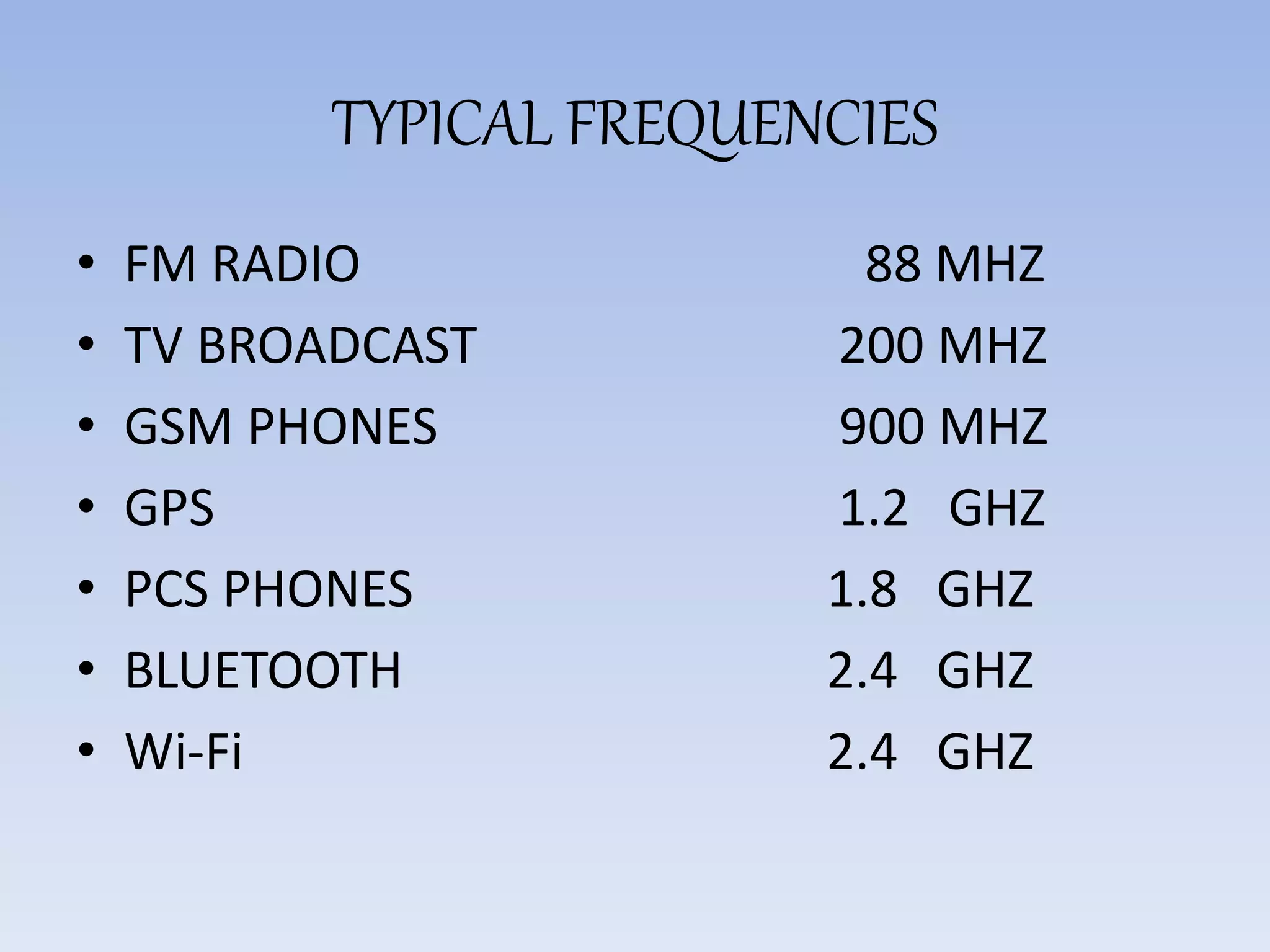 TYPICAL FREQUENCIES
• FM RADIO 88 MHZ
• TV BROADCAST 200 MHZ
• GSM PHONES 900 MHZ
• GPS 1.2 GHZ
• PCS PHONES 1.8 GHZ
• BLUETOOTH 2.4 GHZ
• Wi-Fi 2.4 GHZ
 