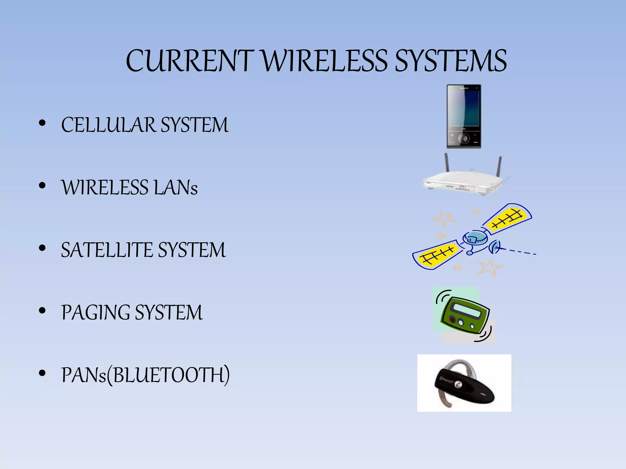 CURRENT WIRELESS SYSTEMS
• CELLULAR SYSTEM
• WIRELESS LANs
• SATELLITE SYSTEM
• PAGING SYSTEM
• PANs(BLUETOOTH)
 