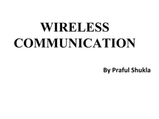 WIRELESS
COMMUNICATION
By Praful Shukla
 