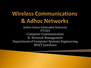 Wireless Communications & Adhoc Networks Jokhio Sultan Salahuddin Kohistani 07CS24 Computer Communication  &  Network Management Department of Computer Systems Engineering MUET Jamshoro 